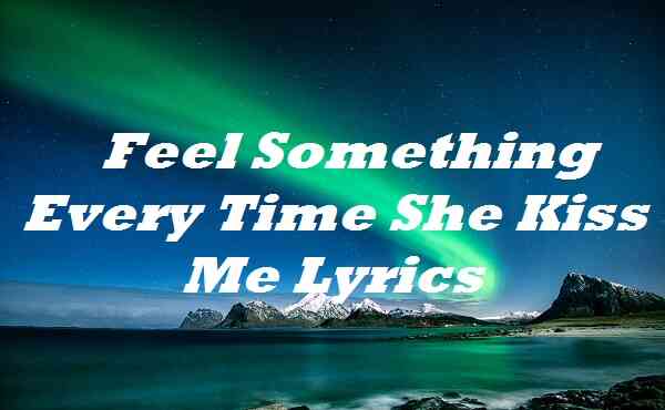 feel something every time she kiss me morgan wallen lyrics