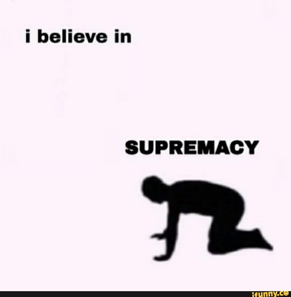 i believe in ... supremacy